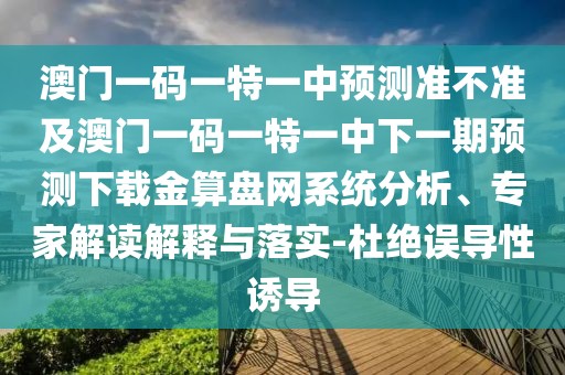 澳門一碼一特一中預(yù)測準不準及澳門一碼一特一中下一期預(yù)測下載金算盤網(wǎng)系統(tǒng)分析、專家解讀解釋與落實-杜絕誤導(dǎo)性誘導(dǎo)