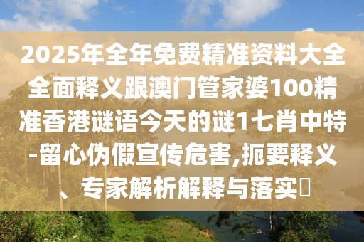 2025年全年免費精準資料大全全面釋義跟澳門管家婆100精準香港謎語今天的謎1七肖中特-留心偽假宣傳危害,扼要釋義、專家解析解釋與落實?