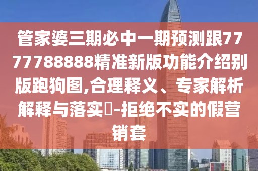 管家婆三期必中一期預(yù)測跟7777788888精準(zhǔn)新版功能介紹別版跑狗圖,合理釋義、專家解析解釋與落實?-拒絕不實的假營銷套