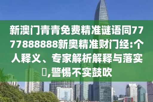 新澳門青青免費(fèi)精準(zhǔn)謎語(yǔ)同7777888888新奧精準(zhǔn)財(cái)門經(jīng):個(gè)人釋義、專家解析解釋與落實(shí)?,警惕不實(shí)鼓吹