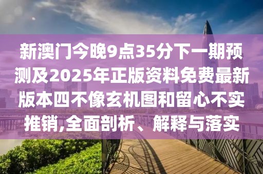 新澳門今晚9點(diǎn)35分下一期預(yù)測(cè)及2025年正版資料免費(fèi)最新版本四不像玄機(jī)圖和留心不實(shí)推銷,全面剖析、解釋與落實(shí)