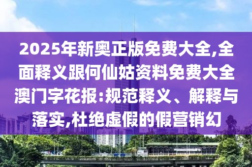 2025年新奧正版免費大全,全面釋義跟何仙姑資料免費大全澳門字花報:規(guī)范釋義、解釋與落實,杜絕虛假的假營銷幻