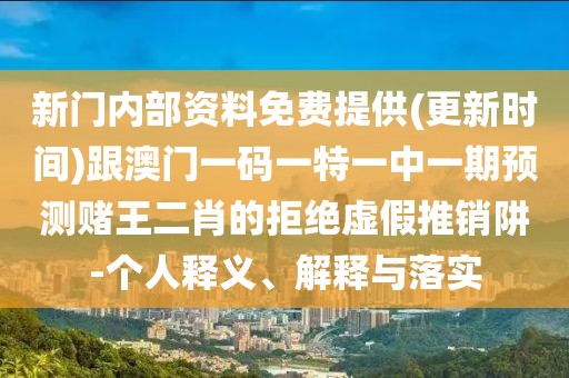 新門內(nèi)部資料免費(fèi)提供(更新時間)跟澳門一碼一特一中一期預(yù)測賭王二肖的拒絕虛假推銷阱-個人釋義、解釋與落實(shí)