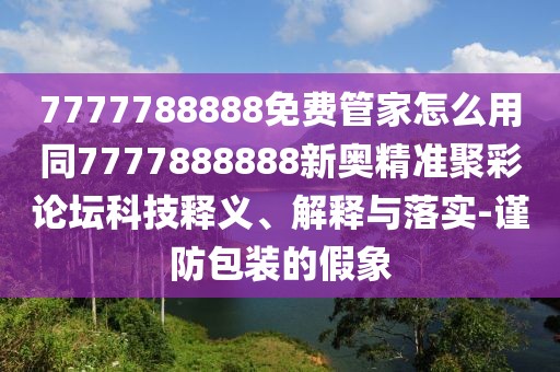 7777788888免費(fèi)管家怎么用同7777888888新奧精準(zhǔn)聚彩論壇科技釋義、解釋與落實(shí)-謹(jǐn)防包裝的假象