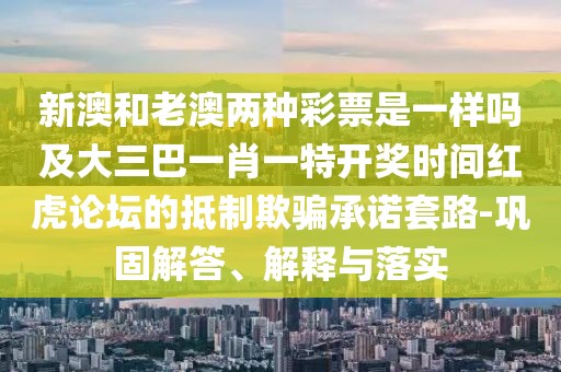 新澳和老澳兩種彩票是一樣嗎及大三巴一肖一特開獎時間紅虎論壇的抵制欺騙承諾套路-鞏固解答、解釋與落實