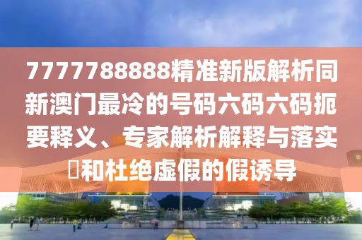 7777788888精準(zhǔn)新版解析同新澳門最冷的號(hào)碼六碼六碼扼要釋義、專家解析解釋與落實(shí)?和杜絕虛假的假誘導(dǎo)
