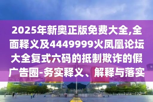 2025年新奧正版免費(fèi)大全,全面釋義及4449999火鳳凰論壇大全復(fù)式六碼的抵制欺詐的假?gòu)V告圈-務(wù)實(shí)釋義、解釋與落實(shí)