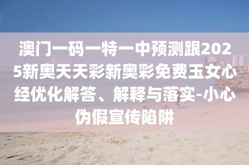 澳門一碼一特一中預(yù)測(cè)跟2025新奧天天彩新奧彩免費(fèi)玉女心經(jīng)優(yōu)化解答、解釋與落實(shí)-小心偽假宣傳陷阱