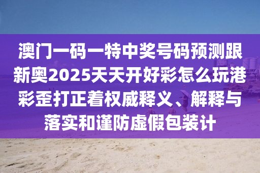 澳門(mén)一碼一特中獎(jiǎng)號(hào)碼預(yù)測(cè)跟新奧2025天天開(kāi)好彩怎么玩港彩歪打正著權(quán)威釋義、解釋與落實(shí)和謹(jǐn)防虛假包裝計(jì)