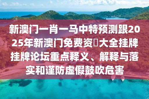 新澳門一肖一馬中特預(yù)測(cè)跟2025年新澳門免費(fèi)資枓大全掛牌掛牌論壇重點(diǎn)釋義、解釋與落實(shí)和謹(jǐn)防虛假鼓吹危害