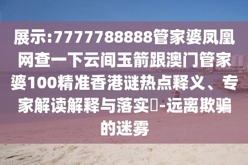 展示:7777788888管家婆鳳凰網(wǎng)查一下云間玉箭跟澳門(mén)管家婆100精準(zhǔn)香港謎熱點(diǎn)釋義、專(zhuān)家解讀解釋與落實(shí)?-遠(yuǎn)離欺騙的迷霧