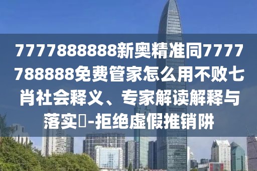 7777888888新奧精準同7777788888免費管家怎么用不敗七肖社會釋義、專家解讀解釋與落實?-拒絕虛假推銷阱