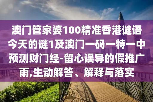 澳門管家婆100精準香港謎語今天的謎1及澳門一碼一特一中預測財門經(jīng)-留心誤導的假推廣雨,生動解答、解釋與落實