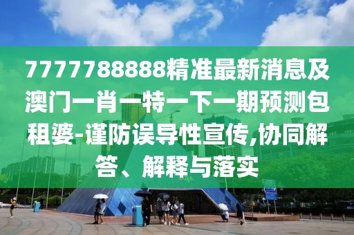 7777788888精準(zhǔn)最新消息及澳門一肖一特一下一期預(yù)測包租婆-謹(jǐn)防誤導(dǎo)性宣傳,協(xié)同解答、解釋與落實