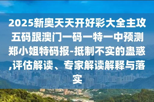 2025新奧天天開好彩大全主攻五碼跟澳門一碼一特一中預(yù)測(cè)鄭小姐特碼報(bào)-抵制不實(shí)的蠱惑,評(píng)估解讀、專家解讀解釋與落實(shí)