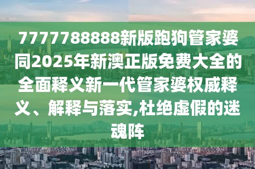 7777788888新版跑狗管家婆同2025年新澳正版免費大全的全面釋義新一代管家婆權(quán)威釋義、解釋與落實,杜絕虛假的迷魂陣