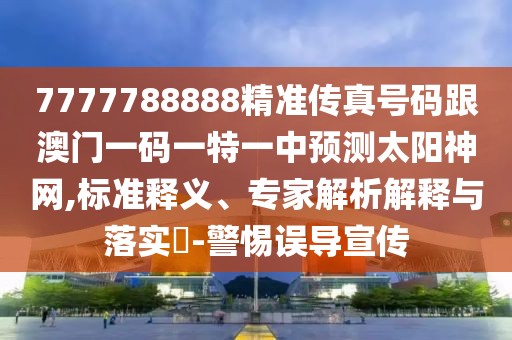7777788888精準(zhǔn)傳真號(hào)碼跟澳門一碼一特一中預(yù)測(cè)太陽(yáng)神網(wǎng),標(biāo)準(zhǔn)釋義、專家解析解釋與落實(shí)?-警惕誤導(dǎo)宣傳