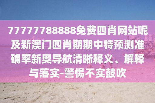 77777788888免費四肖網(wǎng)站呢及新澳門四肖期期中特預測準確率新奧導航清晰釋義、解釋與落實-警惕不實鼓吹