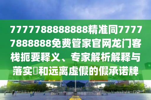 7777788888888精準(zhǔn)同77777888888免費(fèi)管家官網(wǎng)龍門客棧扼要釋義、專家解析解釋與落實?和遠(yuǎn)離虛假的假承諾牌