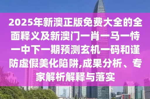 2025年新澳正版免費(fèi)大全的全面釋義及新澳門(mén)一肖一馬一恃一中下一期預(yù)測(cè)玄機(jī)一碼和謹(jǐn)防虛假美化陷阱,成果分析、專家解析解釋與落實(shí)