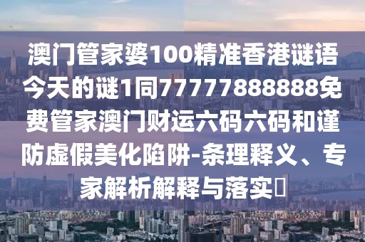 澳門管家婆100精準(zhǔn)香港謎語今天的謎1同77777888888免費(fèi)管家澳門財(cái)運(yùn)六碼六碼和謹(jǐn)防虛假美化陷阱-條理釋義、專家解析解釋與落實(shí)?