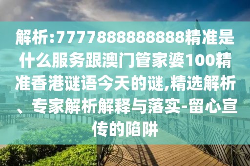 解析:7777888888888精準(zhǔn)是什么服務(wù)跟澳門(mén)管家婆100精準(zhǔn)香港謎語(yǔ)今天的謎,精選解析、專(zhuān)家解析解釋與落實(shí)-留心宣傳的陷阱