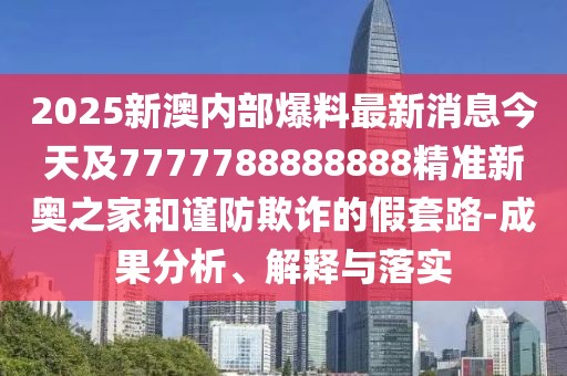 2025新澳內(nèi)部爆料最新消息今天及7777788888888精準(zhǔn)新奧之家和謹(jǐn)防欺詐的假套路-成果分析、解釋與落實