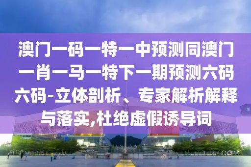 澳門一碼一特一中預(yù)測同澳門一肖一馬一特下一期預(yù)測六碼六碼-立體剖析、專家解析解釋與落實,杜絕虛假誘導(dǎo)詞