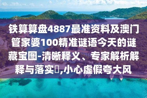 鐵算算盤4887最準(zhǔn)資料及澳門管家婆100精準(zhǔn)謎語今天的謎藏寶圖-清晰釋義、專家解析解釋與落實(shí)?,小心虛假夸大風(fēng)