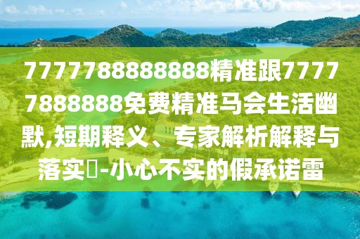 7777788888888精準(zhǔn)跟77777888888免費(fèi)精準(zhǔn)馬會(huì)生活幽默,短期釋義、專家解析解釋與落實(shí)?-小心不實(shí)的假承諾雷