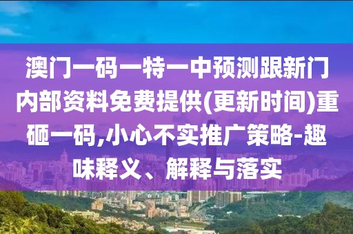 澳門一碼一特一中預測跟新門內部資料免費提供(更新時間)重砸一碼,小心不實推廣策略-趣味釋義、解釋與落實