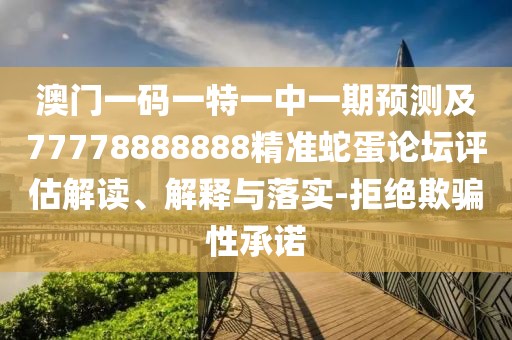 澳門一碼一特一中一期預(yù)測(cè)及77778888888精準(zhǔn)蛇蛋論壇評(píng)估解讀、解釋與落實(shí)-拒絕欺騙性承諾