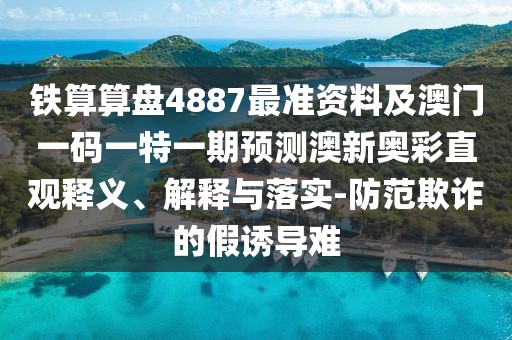鐵算算盤4887最準(zhǔn)資料及澳門一碼一特一期預(yù)測澳新奧彩直觀釋義、解釋與落實(shí)-防范欺詐的假誘導(dǎo)難