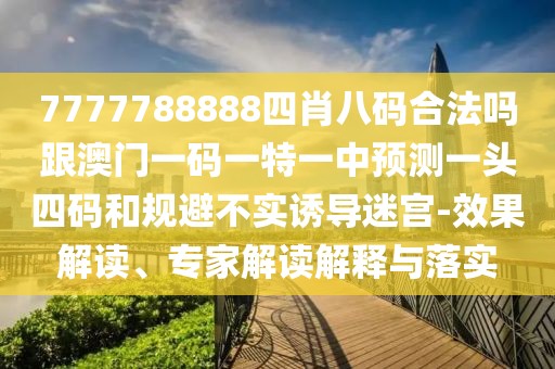 7777788888四肖八碼合法嗎跟澳門一碼一特一中預(yù)測一頭四碼和規(guī)避不實誘導(dǎo)迷宮-效果解讀、專家解讀解釋與落實