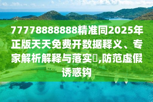 77778888888精準(zhǔn)同2025年正版天天免費(fèi)開數(shù)據(jù)釋義、專家解析解釋與落實(shí)?,防范虛假誘惑鉤