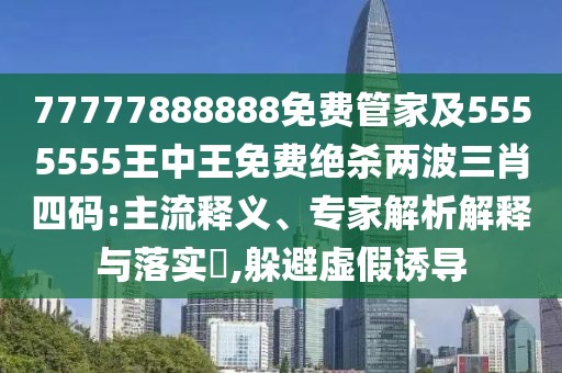 77777888888免費(fèi)管家及5555555王中王免費(fèi)絕殺兩波三肖四碼:主流釋義、專家解析解釋與落實(shí)?,躲避虛假誘導(dǎo)