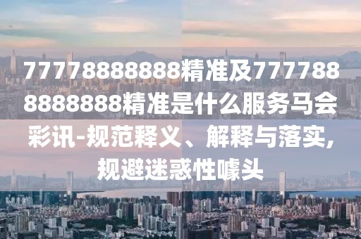 77778888888精準(zhǔn)及7777888888888精準(zhǔn)是什么服務(wù)馬會(huì)彩訊-規(guī)范釋義、解釋與落實(shí),規(guī)避迷惑性噱頭