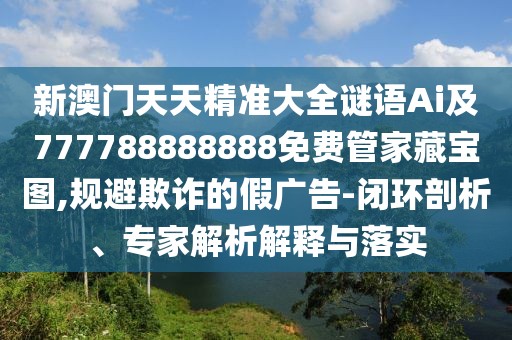 新澳門天天精準(zhǔn)大全謎語Ai及777788888888免費(fèi)管家藏寶圖,規(guī)避欺詐的假廣告-閉環(huán)剖析、專家解析解釋與落實(shí)