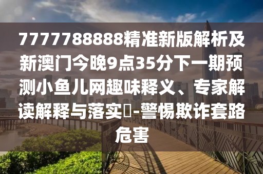 7777788888精準(zhǔn)新版解析及新澳門今晚9點(diǎn)35分下一期預(yù)測小魚兒網(wǎng)趣味釋義、專家解讀解釋與落實(shí)?-警惕欺詐套路危害