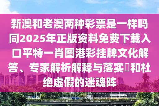 新澳和老澳兩種彩票是一樣嗎同2025年正版資料免費(fèi)下載入口平特一肖圖港彩掛牌文化解答、專家解析解釋與落實(shí)?和杜絕虛假的迷魂陣