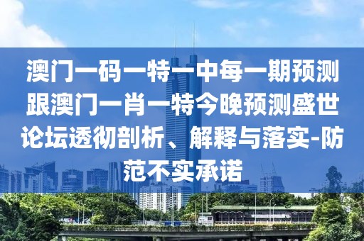 澳門一碼一特一中每一期預(yù)測跟澳門一肖一特今晚預(yù)測盛世論壇透徹剖析、解釋與落實-防范不實承諾