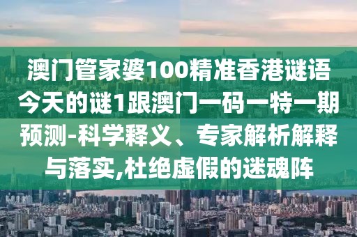澳門(mén)管家婆100精準(zhǔn)香港謎語(yǔ)今天的謎1跟澳門(mén)一碼一特一期預(yù)測(cè)-科學(xué)釋義、專(zhuān)家解析解釋與落實(shí),杜絕虛假的迷魂陣