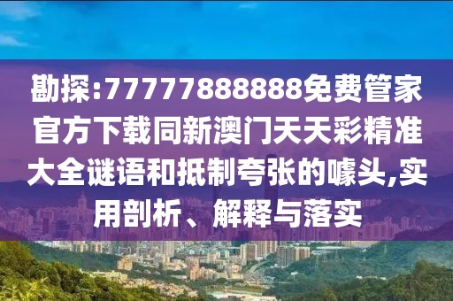 勘探:77777888888免費管家官方下載同新澳門天天彩精準大全謎語和抵制夸張的噱頭,實用剖析、解釋與落實