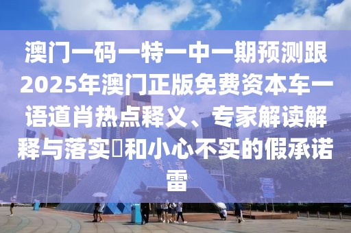 澳門一碼一特一中一期預(yù)測(cè)跟2025年澳門正版免費(fèi)資本車一語道肖熱點(diǎn)釋義、專家解讀解釋與落實(shí)?和小心不實(shí)的假承諾雷