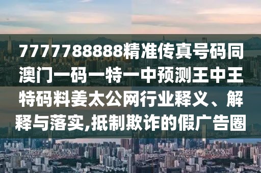 7777788888精準(zhǔn)傳真號碼同澳門一碼一特一中預(yù)測王中王特碼料姜太公網(wǎng)行業(yè)釋義、解釋與落實,抵制欺詐的假廣告圈