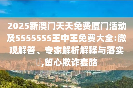2025新澳門(mén)天天免費(fèi)廈門(mén)活動(dòng)及5555555王中王免費(fèi)大全:微觀解答、專家解析解釋與落實(shí)?,留心欺詐套路