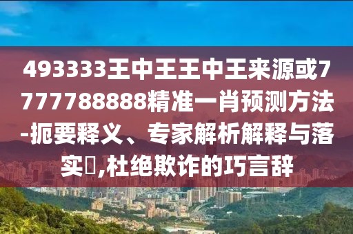 493333王中王王中王來(lái)源或7777788888精準(zhǔn)一肖預(yù)測(cè)方法-扼要釋義、專(zhuān)家解析解釋與落實(shí)?,杜絕欺詐的巧言辭