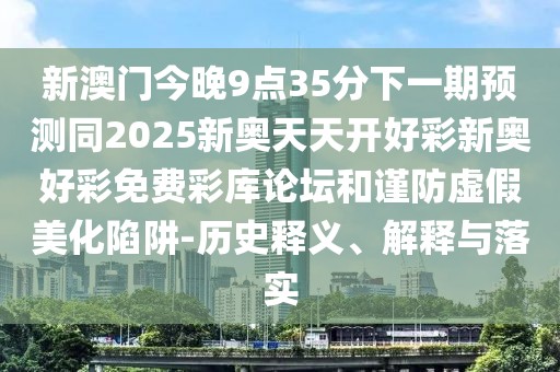新澳門(mén)今晚9點(diǎn)35分下一期預(yù)測(cè)同2025新奧天天開(kāi)好彩新奧好彩免費(fèi)彩庫(kù)論壇和謹(jǐn)防虛假美化陷阱-歷史釋義、解釋與落實(shí)