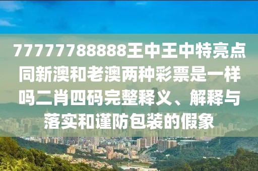 77777788888王中王中特亮點(diǎn)同新澳和老澳兩種彩票是一樣嗎二肖四碼完整釋義、解釋與落實(shí)和謹(jǐn)防包裝的假象