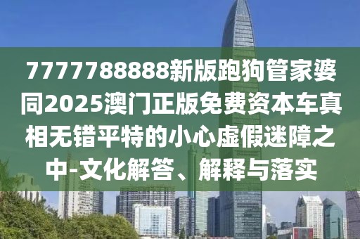 7777788888新版跑狗管家婆同2025澳門正版免費資本車真相無錯平特的小心虛假迷障之中-文化解答、解釋與落實